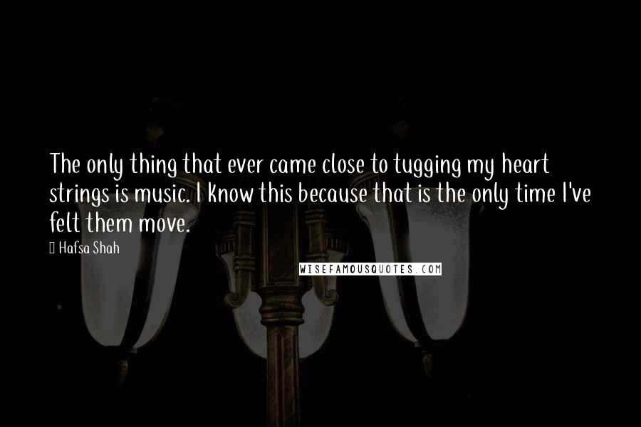 Hafsa Shah Quotes: The only thing that ever came close to tugging my heart strings is music. I know this because that is the only time I've felt them move.
