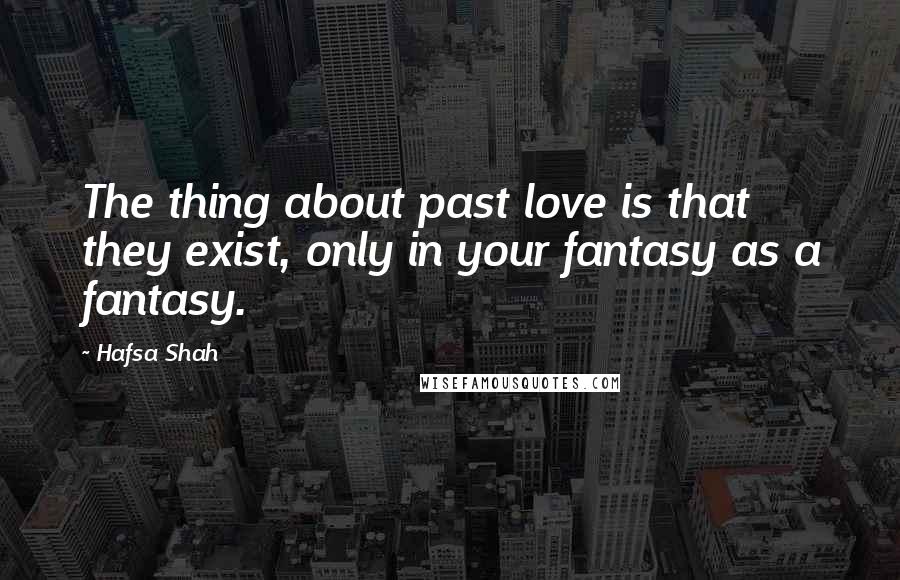 Hafsa Shah Quotes: The thing about past love is that they exist, only in your fantasy as a fantasy.