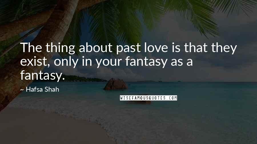 Hafsa Shah Quotes: The thing about past love is that they exist, only in your fantasy as a fantasy.