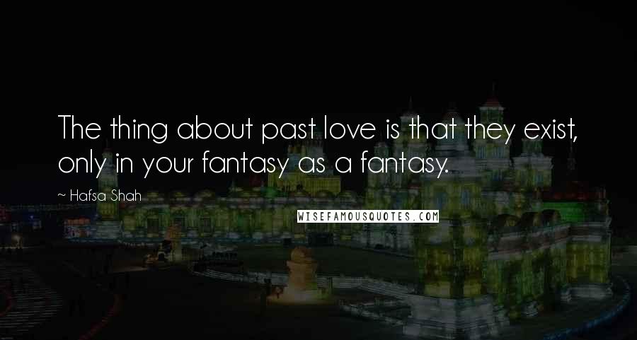 Hafsa Shah Quotes: The thing about past love is that they exist, only in your fantasy as a fantasy.