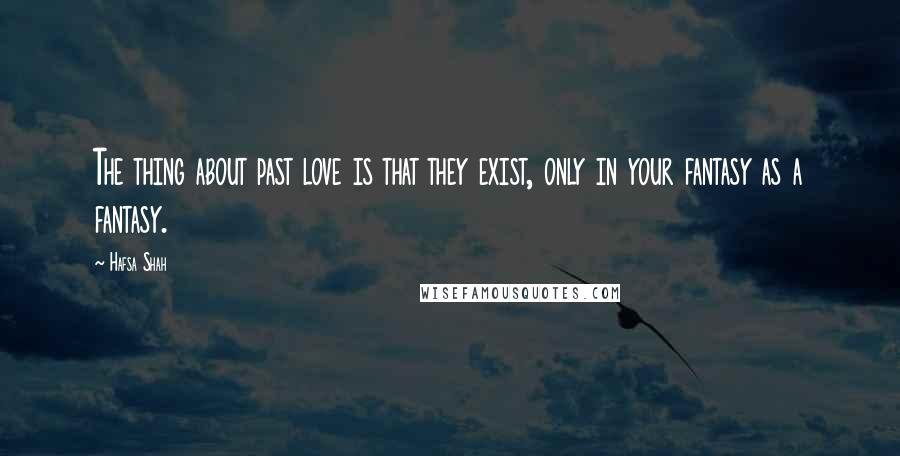 Hafsa Shah Quotes: The thing about past love is that they exist, only in your fantasy as a fantasy.