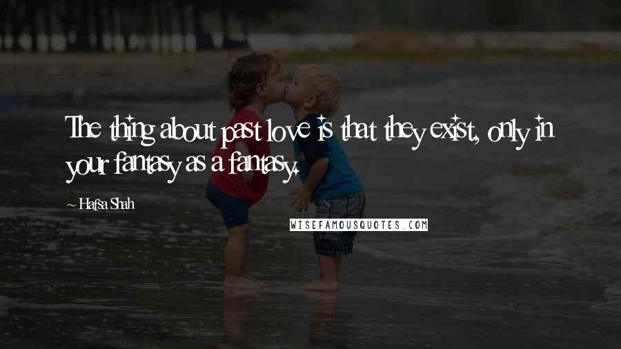 Hafsa Shah Quotes: The thing about past love is that they exist, only in your fantasy as a fantasy.