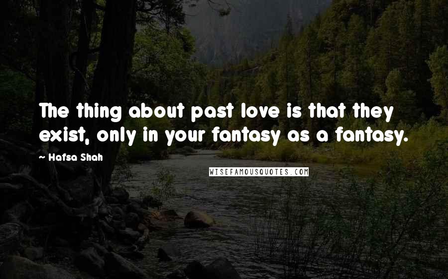 Hafsa Shah Quotes: The thing about past love is that they exist, only in your fantasy as a fantasy.