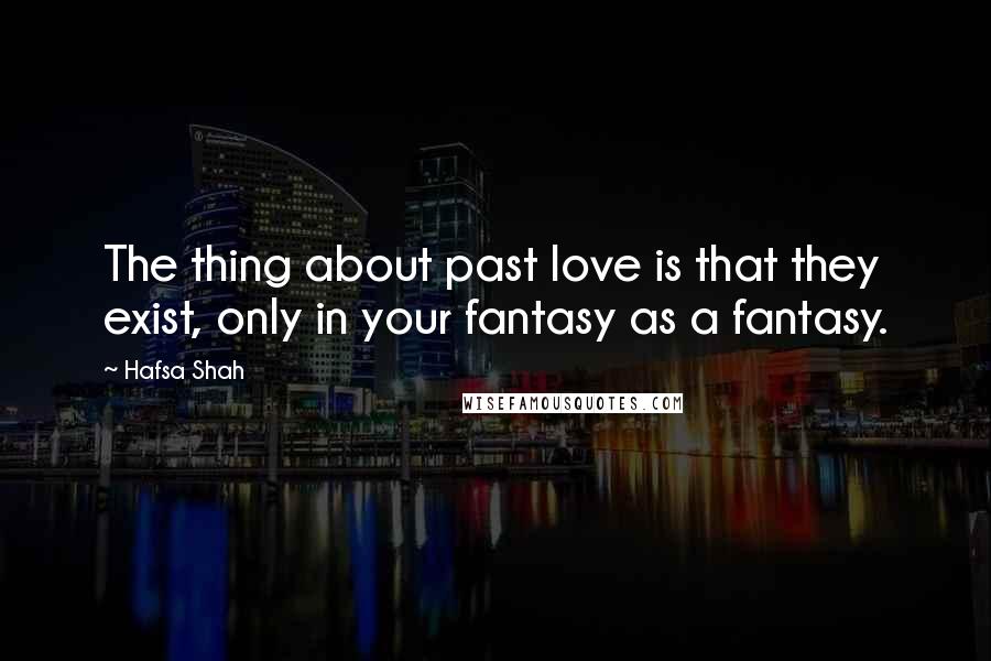 Hafsa Shah Quotes: The thing about past love is that they exist, only in your fantasy as a fantasy.