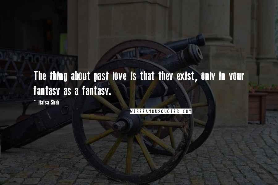 Hafsa Shah Quotes: The thing about past love is that they exist, only in your fantasy as a fantasy.