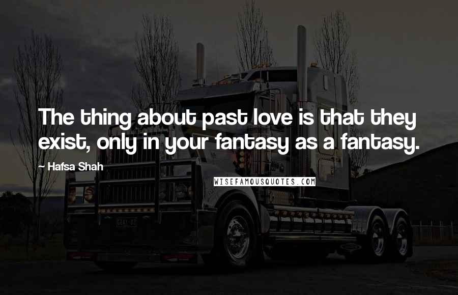 Hafsa Shah Quotes: The thing about past love is that they exist, only in your fantasy as a fantasy.