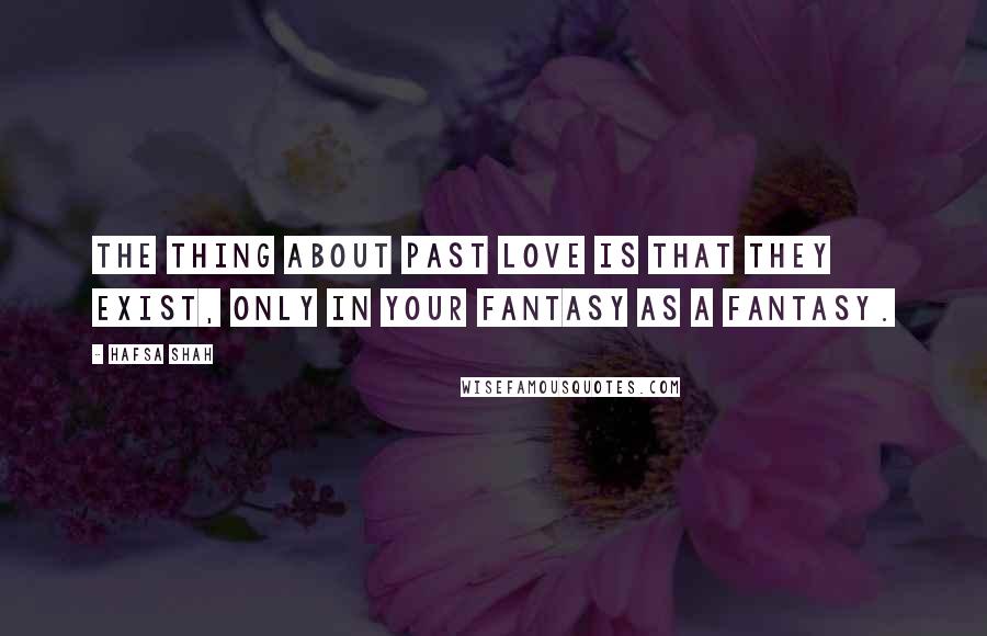 Hafsa Shah Quotes: The thing about past love is that they exist, only in your fantasy as a fantasy.