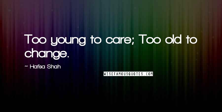 Hafsa Shah Quotes: Too young to care; Too old to change.