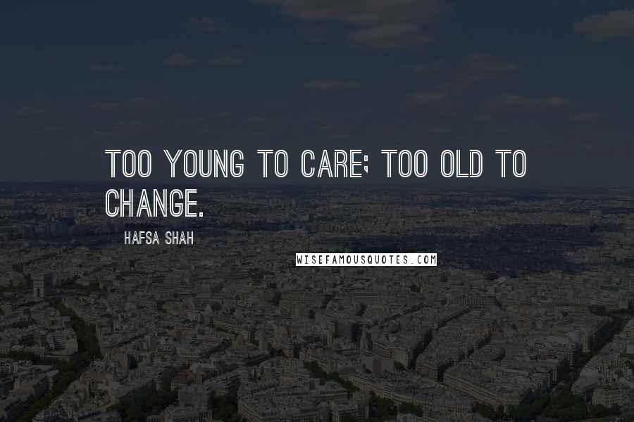 Hafsa Shah Quotes: Too young to care; Too old to change.