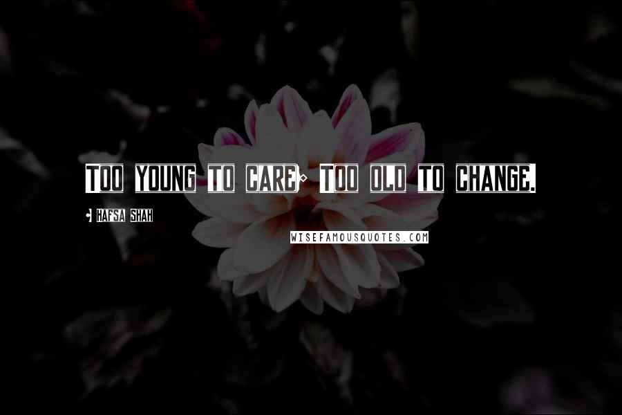 Hafsa Shah Quotes: Too young to care; Too old to change.