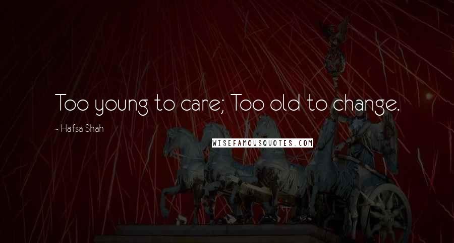 Hafsa Shah Quotes: Too young to care; Too old to change.