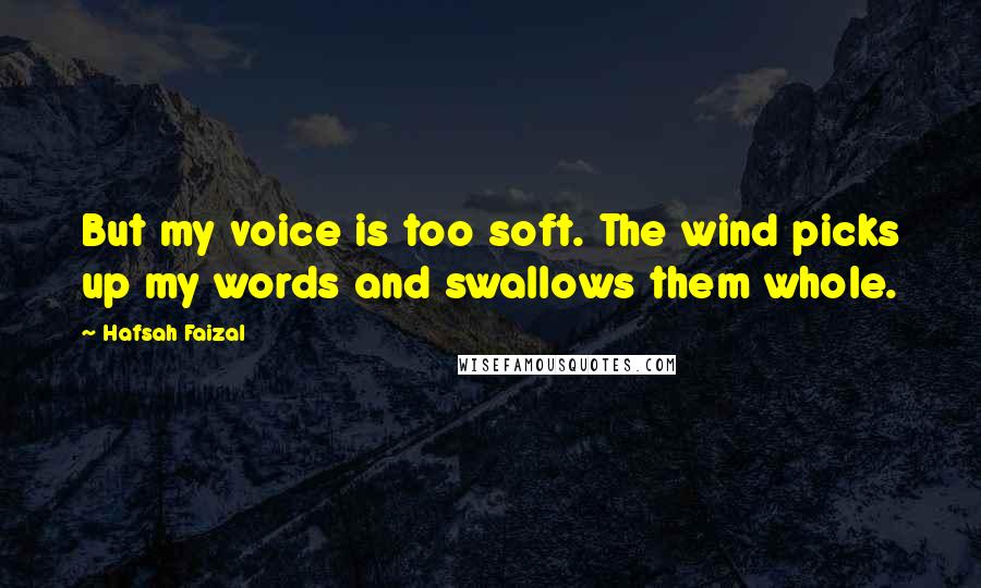 Hafsah Faizal Quotes: But my voice is too soft. The wind picks up my words and swallows them whole.