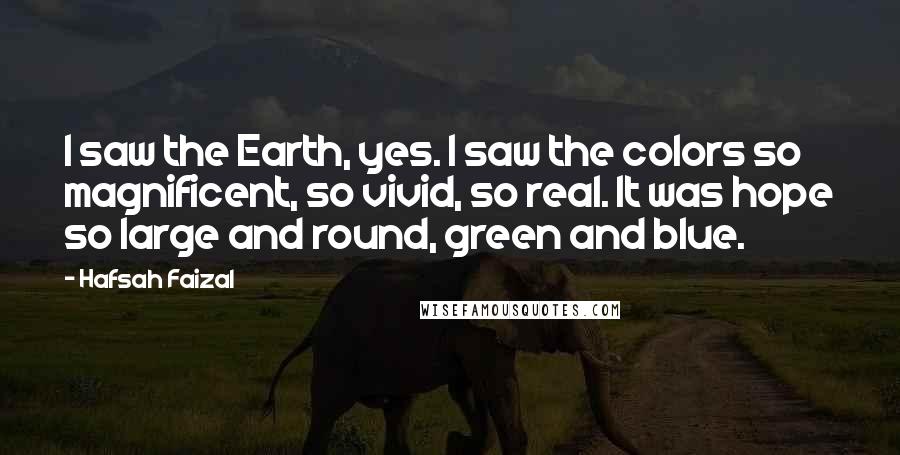 Hafsah Faizal Quotes: I saw the Earth, yes. I saw the colors so magnificent, so vivid, so real. It was hope so large and round, green and blue.