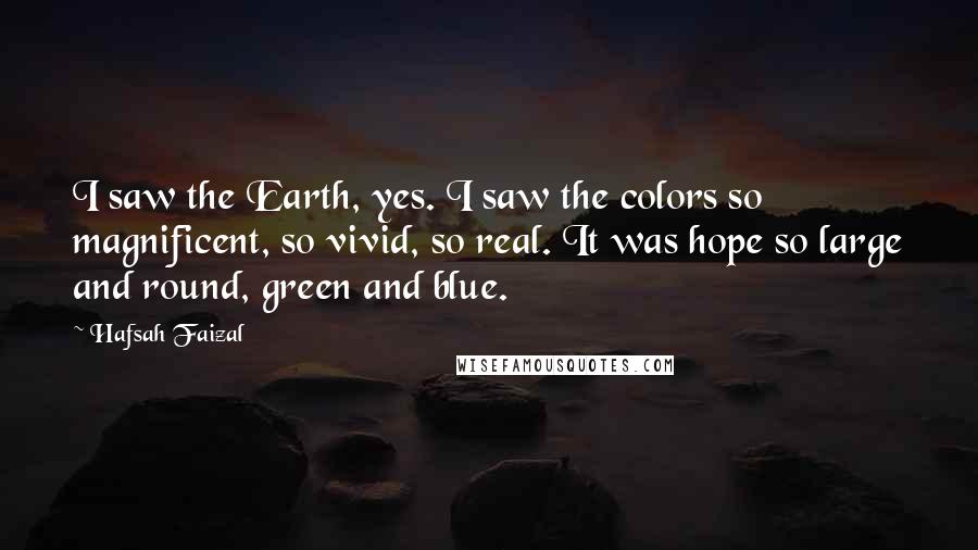 Hafsah Faizal Quotes: I saw the Earth, yes. I saw the colors so magnificent, so vivid, so real. It was hope so large and round, green and blue.