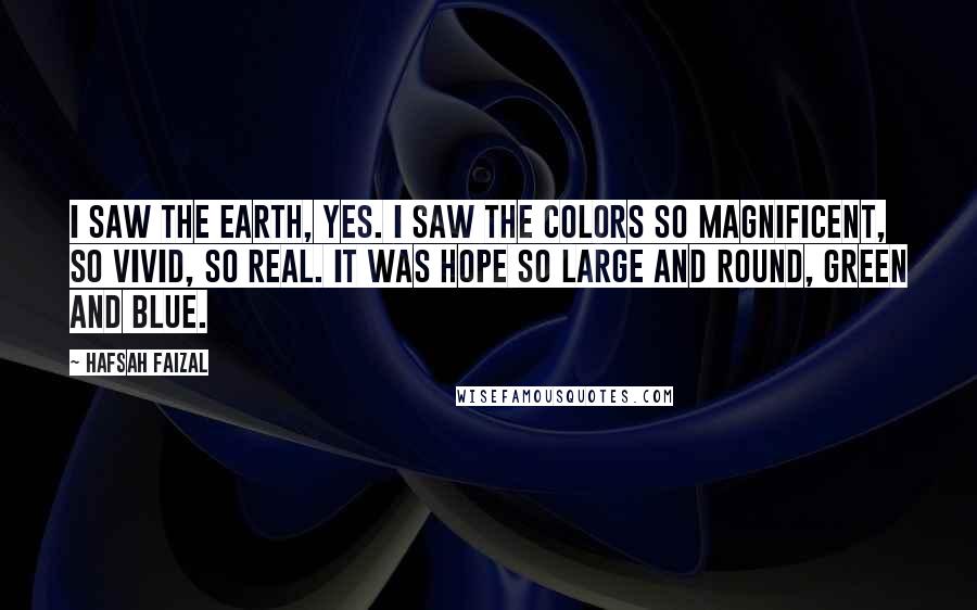 Hafsah Faizal Quotes: I saw the Earth, yes. I saw the colors so magnificent, so vivid, so real. It was hope so large and round, green and blue.