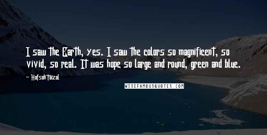 Hafsah Faizal Quotes: I saw the Earth, yes. I saw the colors so magnificent, so vivid, so real. It was hope so large and round, green and blue.