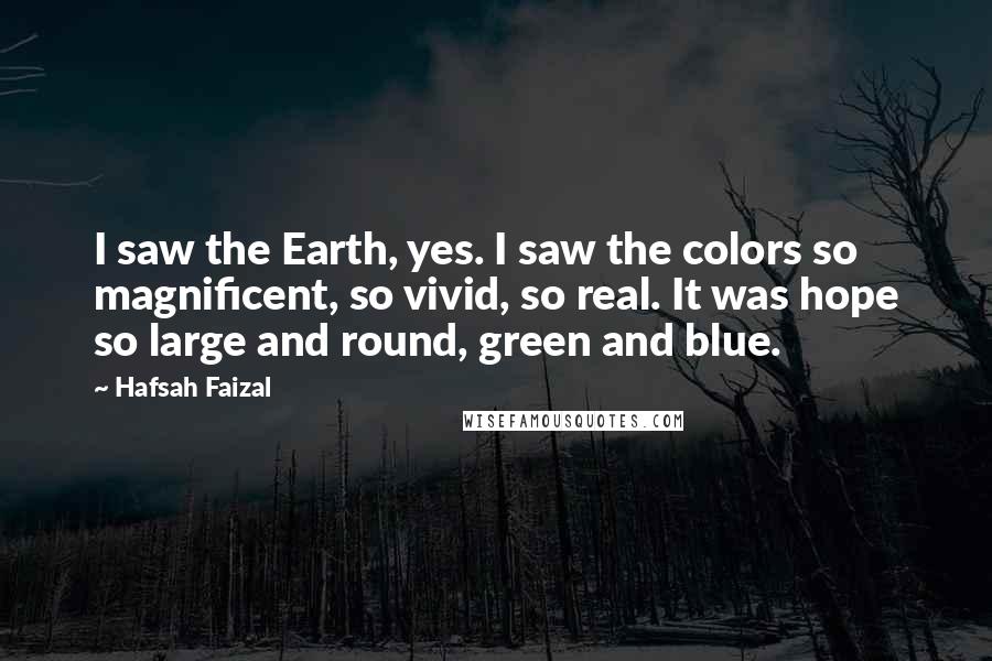 Hafsah Faizal Quotes: I saw the Earth, yes. I saw the colors so magnificent, so vivid, so real. It was hope so large and round, green and blue.