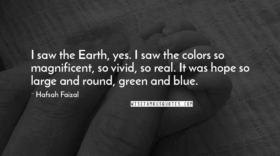 Hafsah Faizal Quotes: I saw the Earth, yes. I saw the colors so magnificent, so vivid, so real. It was hope so large and round, green and blue.