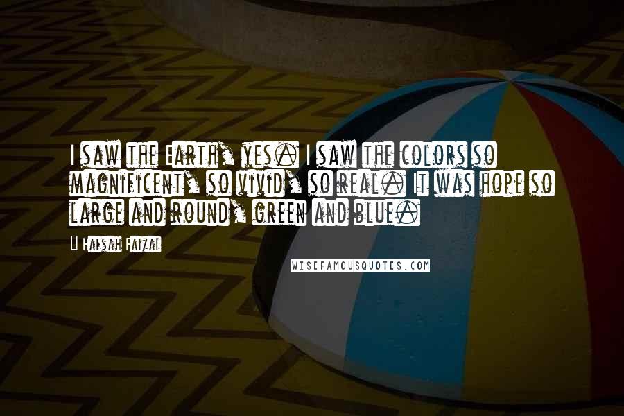 Hafsah Faizal Quotes: I saw the Earth, yes. I saw the colors so magnificent, so vivid, so real. It was hope so large and round, green and blue.