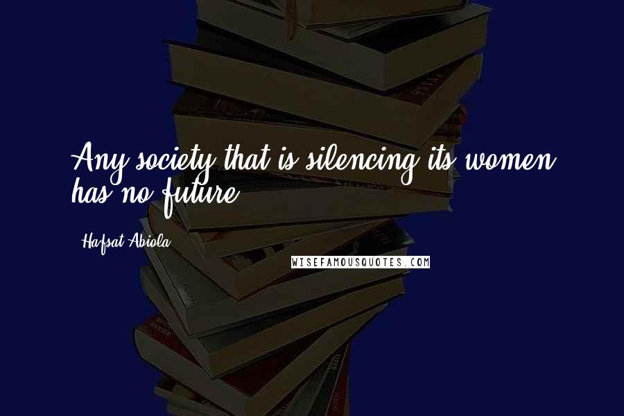 Hafsat Abiola Quotes: Any society that is silencing its women has no future.