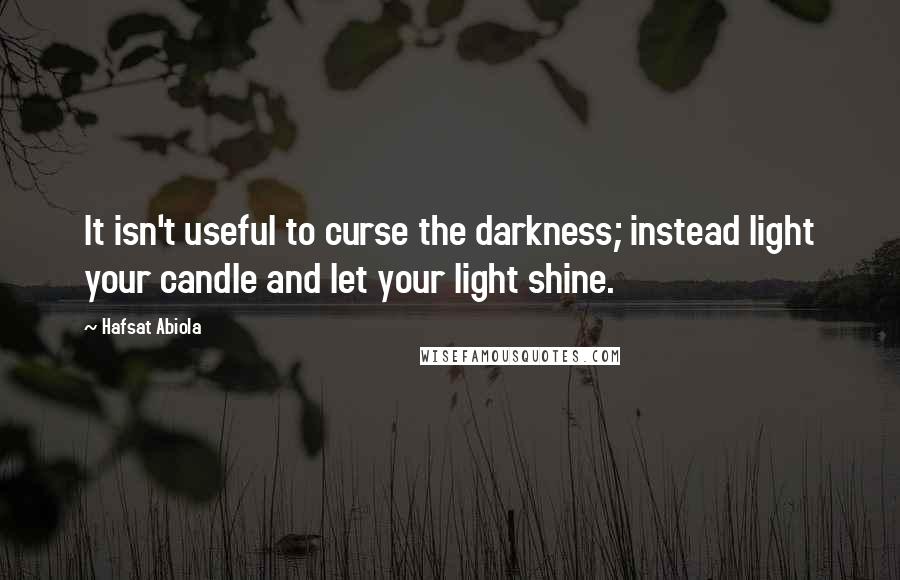 Hafsat Abiola Quotes: It isn't useful to curse the darkness; instead light your candle and let your light shine.