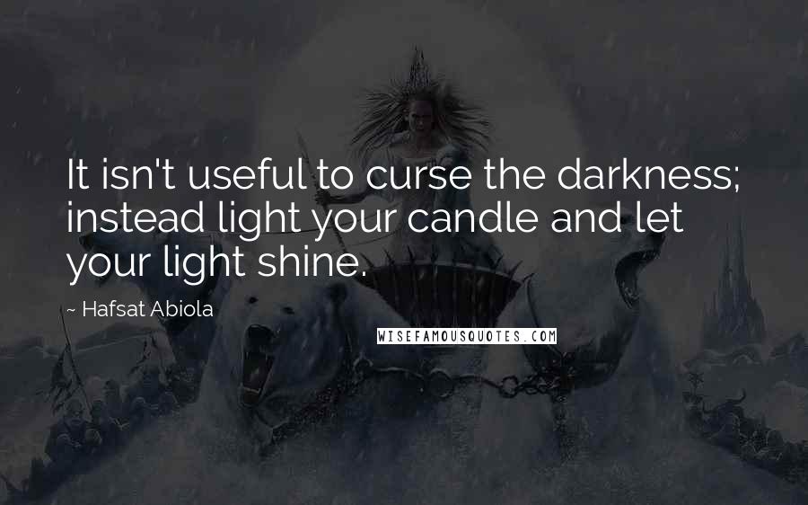 Hafsat Abiola Quotes: It isn't useful to curse the darkness; instead light your candle and let your light shine.