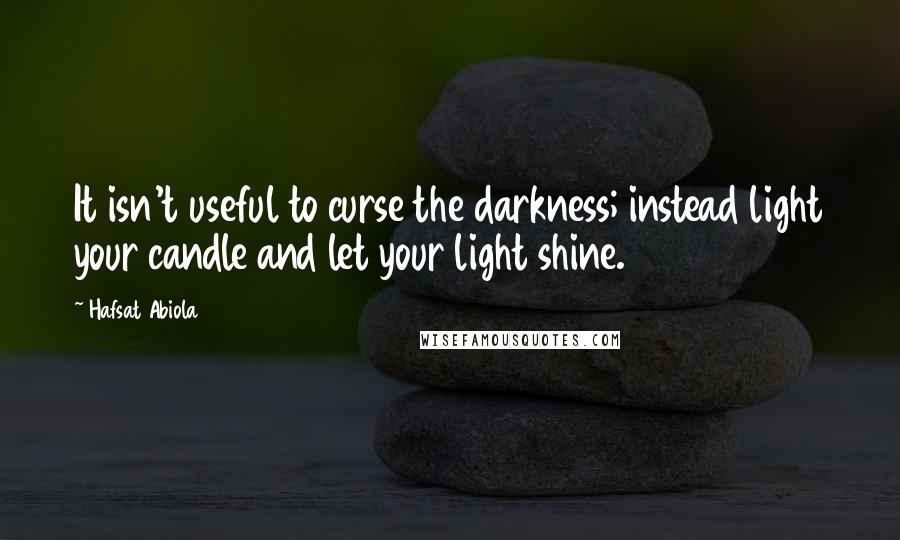 Hafsat Abiola Quotes: It isn't useful to curse the darkness; instead light your candle and let your light shine.