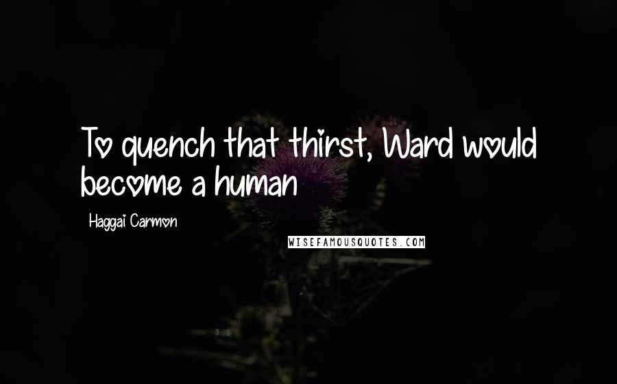 Haggai Carmon Quotes: To quench that thirst, Ward would become a human