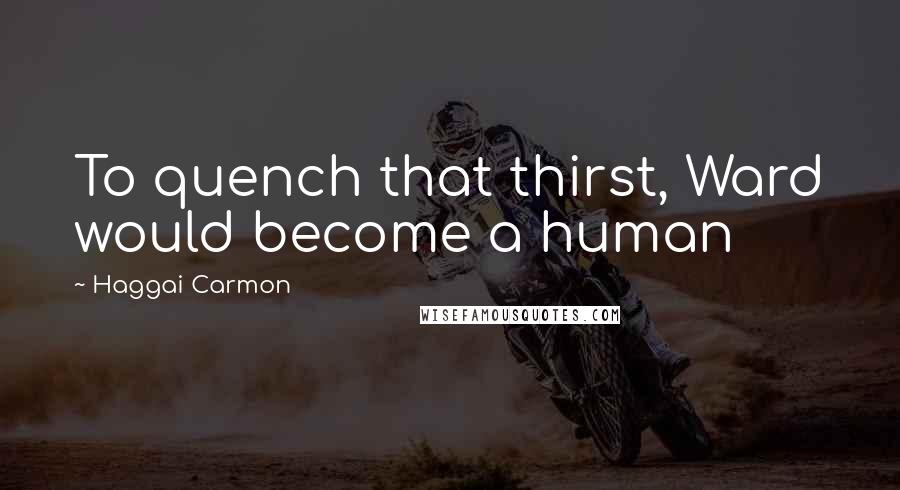 Haggai Carmon Quotes: To quench that thirst, Ward would become a human