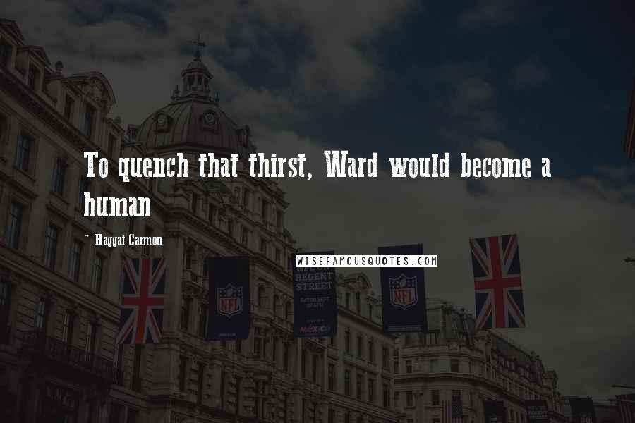 Haggai Carmon Quotes: To quench that thirst, Ward would become a human