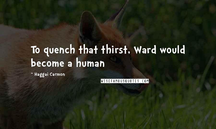 Haggai Carmon Quotes: To quench that thirst, Ward would become a human