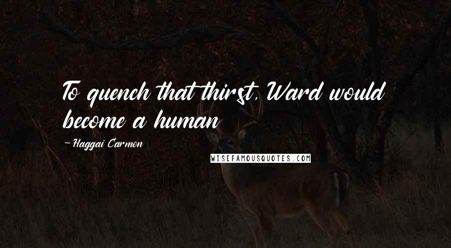 Haggai Carmon Quotes: To quench that thirst, Ward would become a human