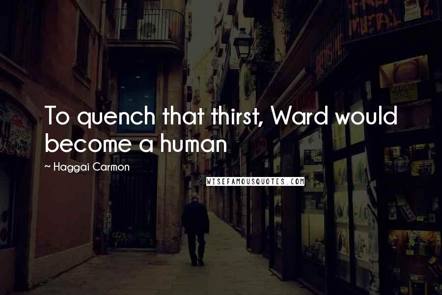 Haggai Carmon Quotes: To quench that thirst, Ward would become a human