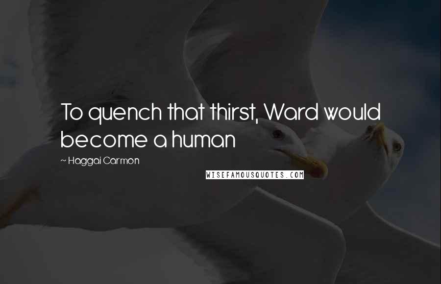 Haggai Carmon Quotes: To quench that thirst, Ward would become a human