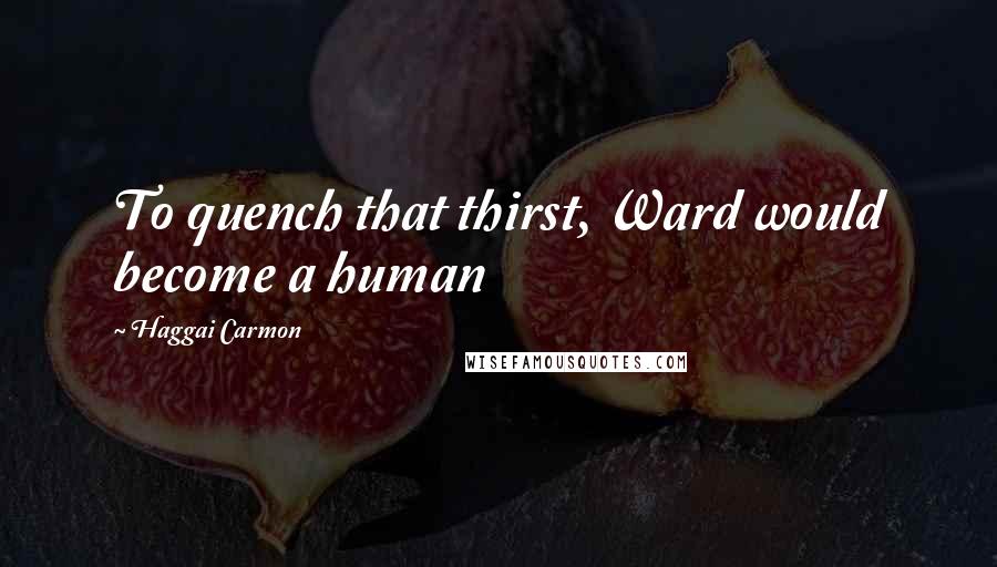 Haggai Carmon Quotes: To quench that thirst, Ward would become a human