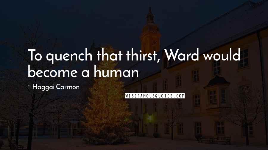 Haggai Carmon Quotes: To quench that thirst, Ward would become a human