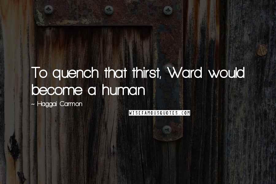 Haggai Carmon Quotes: To quench that thirst, Ward would become a human