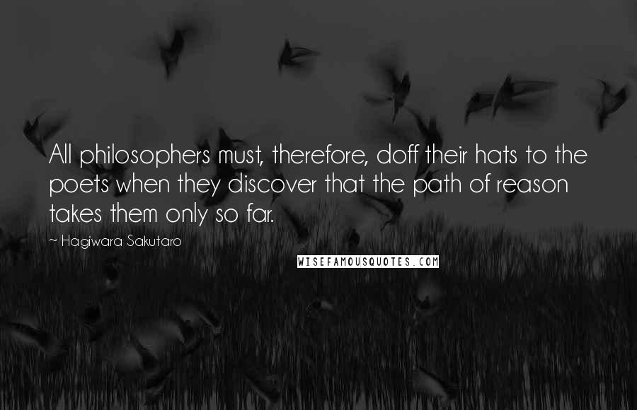 Hagiwara Sakutaro Quotes: All philosophers must, therefore, doff their hats to the poets when they discover that the path of reason takes them only so far.