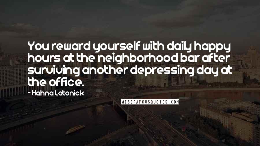 Hahna Latonick Quotes: You reward yourself with daily happy hours at the neighborhood bar after surviving another depressing day at the office.