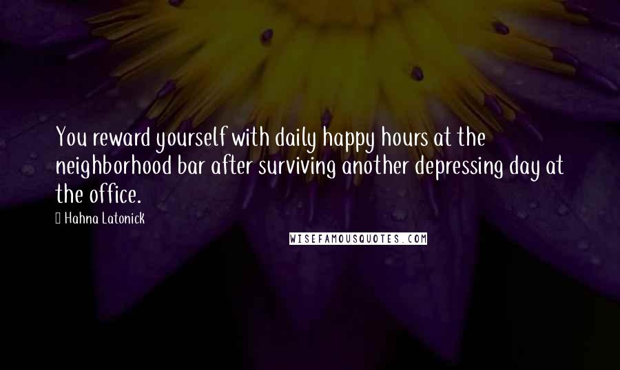 Hahna Latonick Quotes: You reward yourself with daily happy hours at the neighborhood bar after surviving another depressing day at the office.