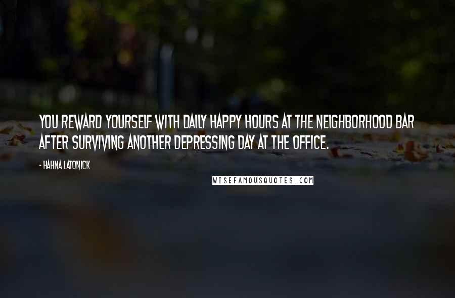 Hahna Latonick Quotes: You reward yourself with daily happy hours at the neighborhood bar after surviving another depressing day at the office.