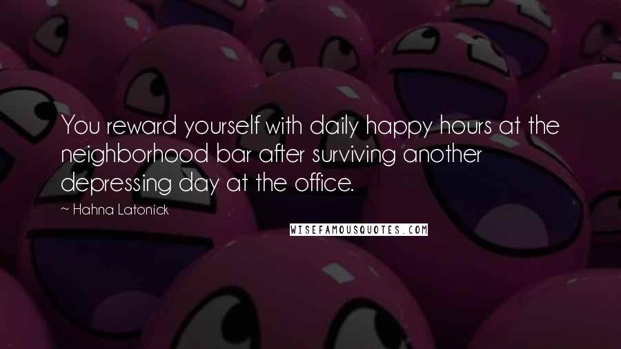 Hahna Latonick Quotes: You reward yourself with daily happy hours at the neighborhood bar after surviving another depressing day at the office.