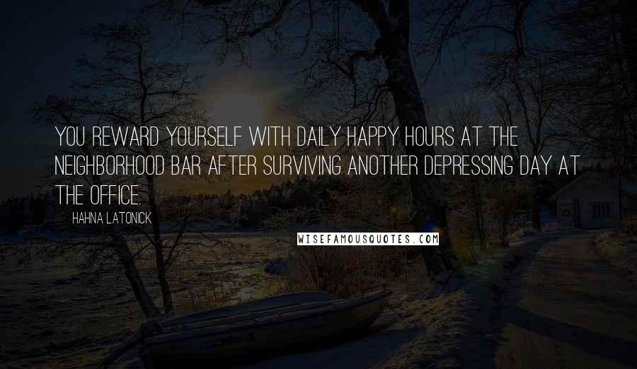 Hahna Latonick Quotes: You reward yourself with daily happy hours at the neighborhood bar after surviving another depressing day at the office.