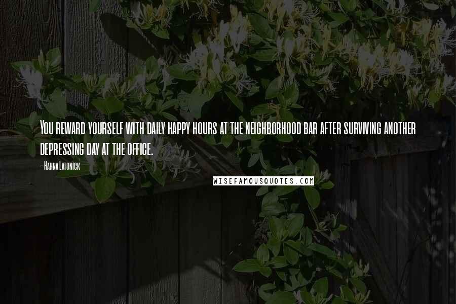 Hahna Latonick Quotes: You reward yourself with daily happy hours at the neighborhood bar after surviving another depressing day at the office.