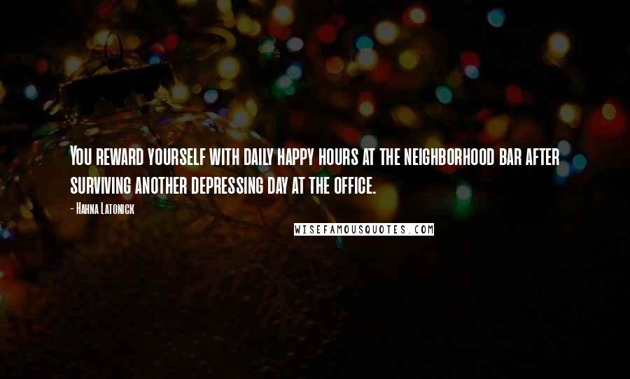 Hahna Latonick Quotes: You reward yourself with daily happy hours at the neighborhood bar after surviving another depressing day at the office.