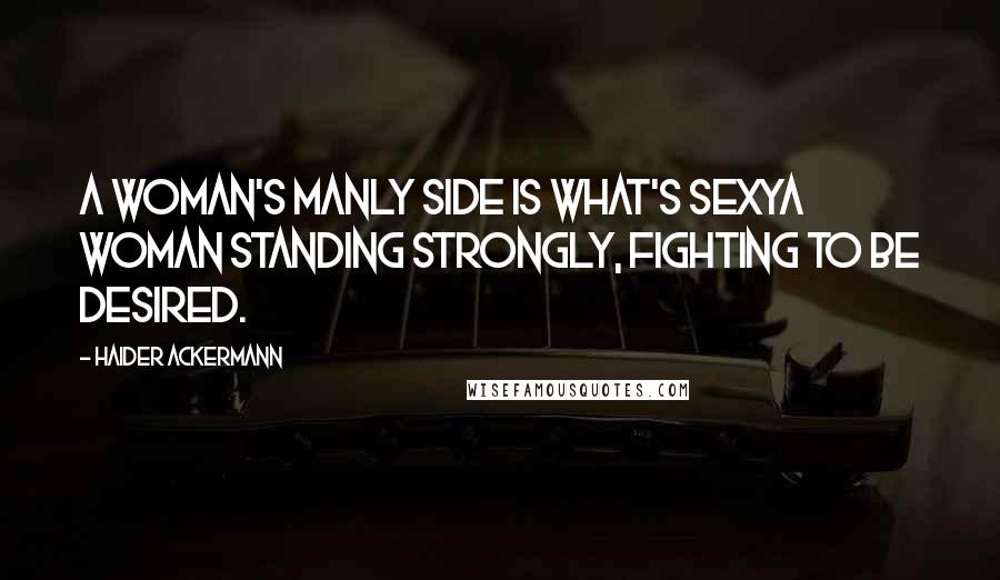 Haider Ackermann Quotes: A woman's manly side is what's sexya woman standing strongly, fighting to be desired.