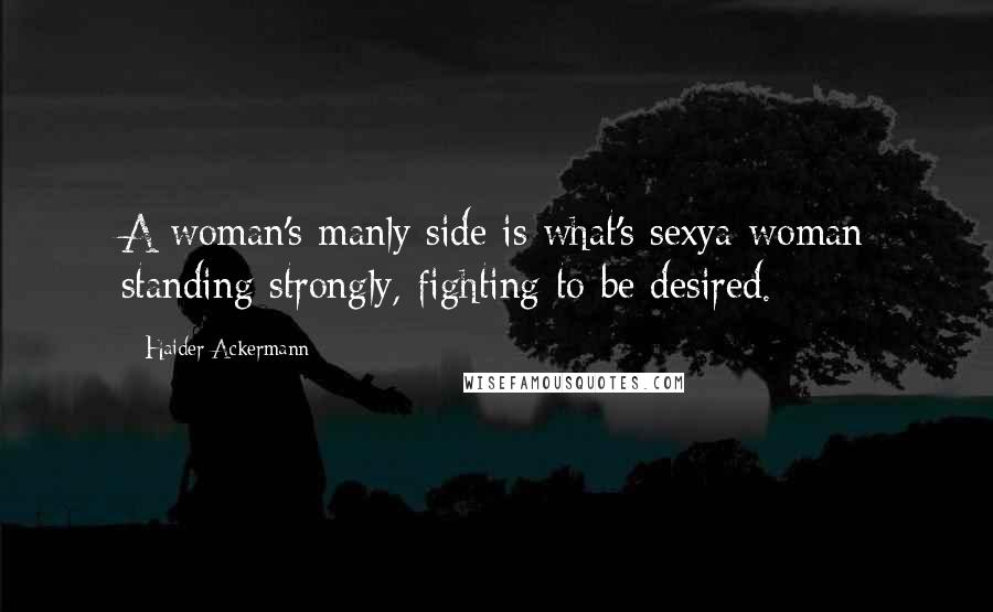 Haider Ackermann Quotes: A woman's manly side is what's sexya woman standing strongly, fighting to be desired.