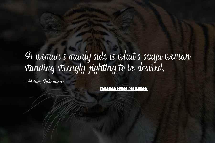 Haider Ackermann Quotes: A woman's manly side is what's sexya woman standing strongly, fighting to be desired.