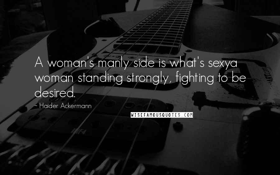 Haider Ackermann Quotes: A woman's manly side is what's sexya woman standing strongly, fighting to be desired.