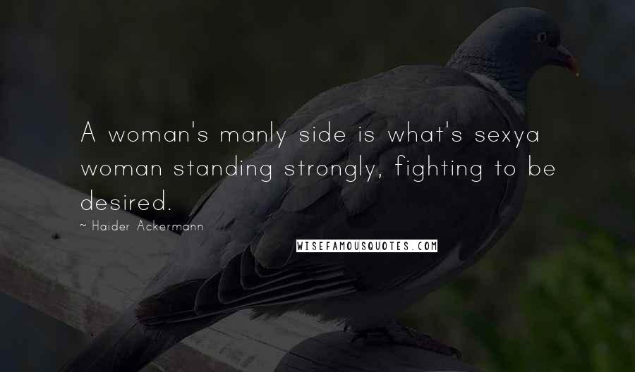 Haider Ackermann Quotes: A woman's manly side is what's sexya woman standing strongly, fighting to be desired.